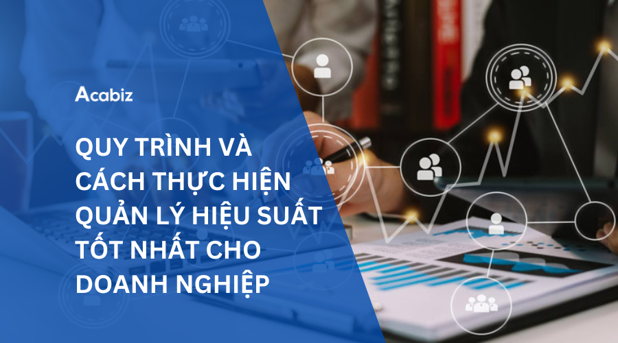 QUY TRÌNH VÀ CÁCH THỰC HIỆN QUẢN LÝ HIỆU SUẤT TỐT NHẤT CHO DOANH NGHIỆP