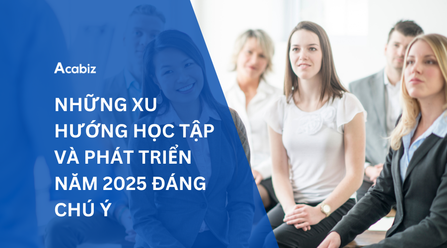 NHỮNG XU HƯỚNG HỌC TẬP VÀ PHÁT TRIỂN NĂM 2025 ĐÁNG CHÚ Ý