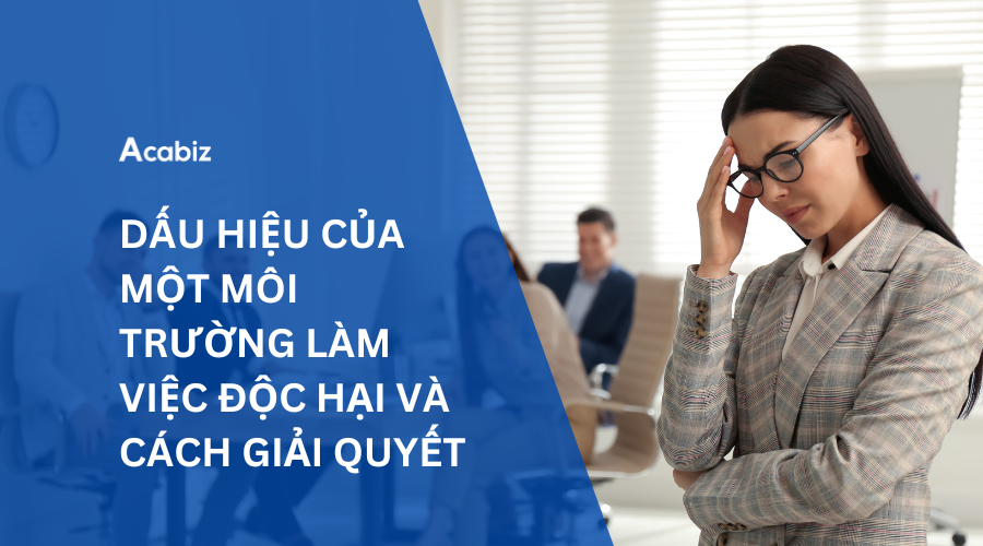 DẤU HIỆU CỦA MỘT MÔI TRƯỜNG LÀM VIỆC ĐỘC HẠI VÀ CÁCH GIẢI QUYẾT